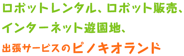 ロボットレンタル、ロボット販売、インターネット遊園地、出張サービスのピノキオランド