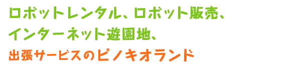 ロボットレンタル、ロボット販売、インターネット遊園地、出張サービスのピノキオランド